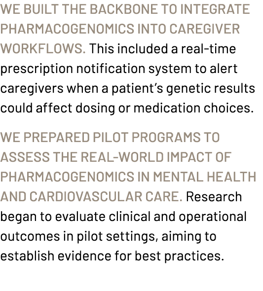 We built the backbone to integrate pharmacogenomics into caregiver workflows. This included a real time prescription ...