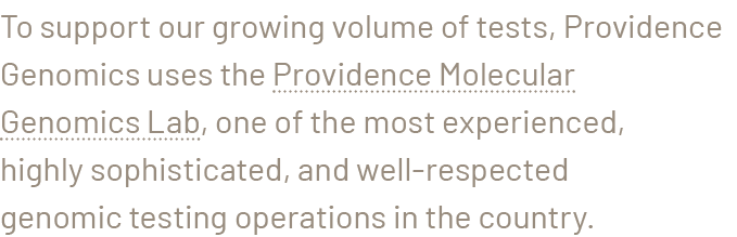 To support our growing volume of tests, Providence Genomics uses the Providence Molecular Genomics Lab, one of the mo...