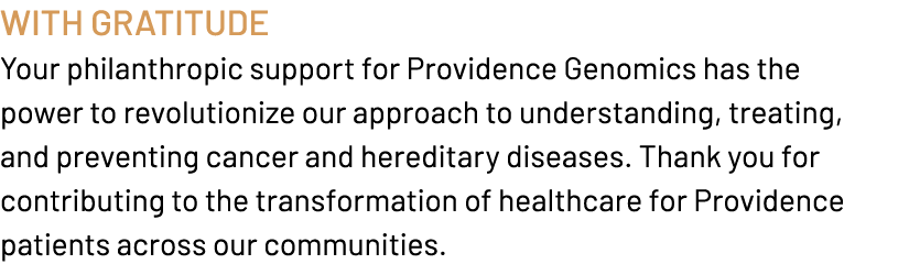 With Gratitude Your philanthropic support for Providence Genomics has the power to revolutionize our approach to unde...